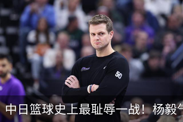 中日篮球史上最耻辱一战！杨毅气得飙脏话，付政浩：郭士强辞职吧