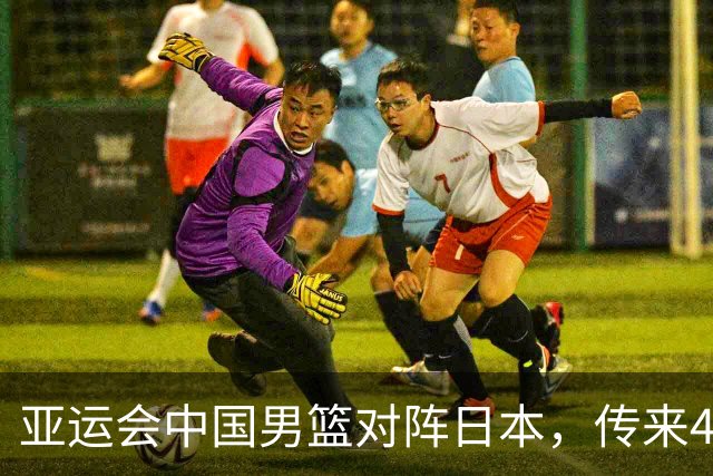 亚运会中国男篮对阵日本，传来4好消息和2坏消息，男篮赢球有望